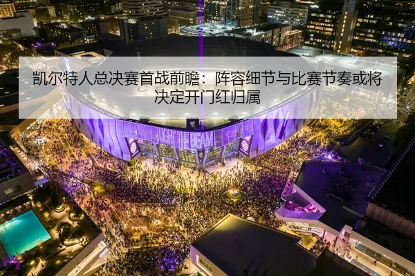 凯尔特人总决赛首战前瞻：阵容细节与比赛节奏或将决定开门红归属